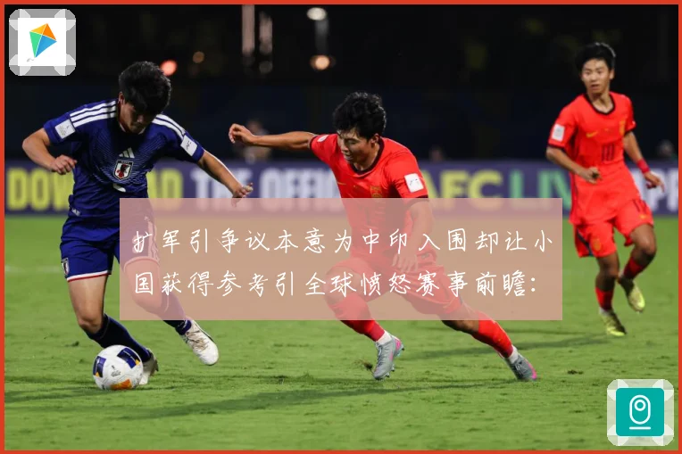 扩军引争议本意为中印入围却让小国获得参考引全球愤怒赛事前瞻：最新赛事动态与深度分析