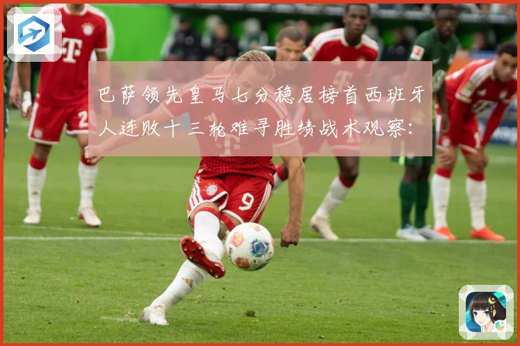 巴萨领先皇马七分稳居榜首西班牙人连败十三轮难寻胜绩战术观察：最新赛事动态与深度分析