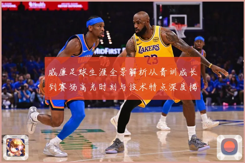 威廉足球生涯全景解析从青训成长到赛场高光时刻与技术特点深度揭秘：最新赛事动态与深度分析