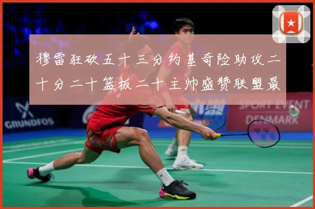 穆雷狂砍五十三分约基奇险助攻二十分二十篮板二十主帅盛赞联盟最赛场复盘：最新赛事动态与深度分析