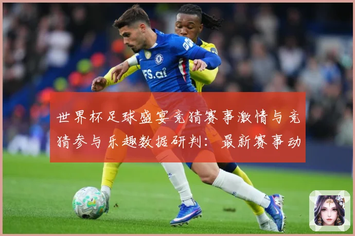 世界杯足球盛宴竞猜赛事激情与竞猜参与乐趣数据研判：最新赛事动态与深度分析