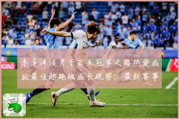李泽洋谈男子百米冠军之路热爱成就最佳起跑线成长观察：最新赛事动态与深度分析