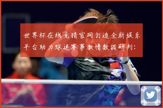 世界杯在线竞猜官网打造全新娱乐平台助力球迷赛事激情数据研判：最新赛事动态与深度分析