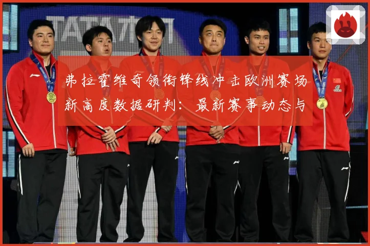 弗拉霍维奇领衔锋线冲击欧洲赛场新高度数据研判：最新赛事动态与深度分析