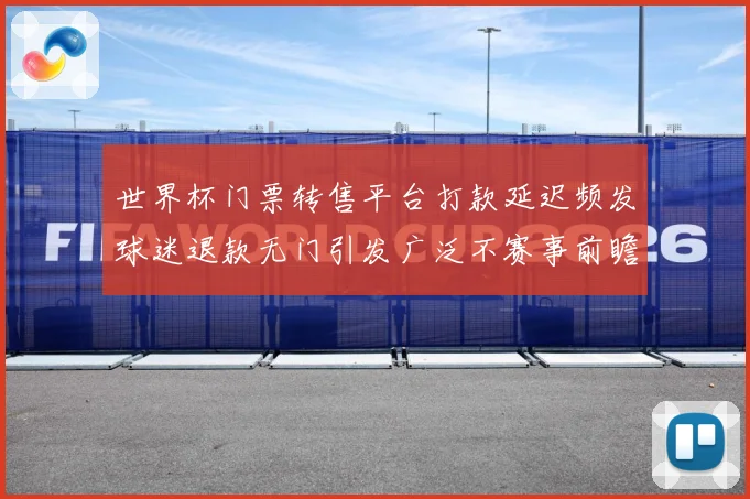 世界杯门票转售平台打款延迟频发球迷退款无门引发广泛不赛事前瞻：最新赛事动态与深度分析
