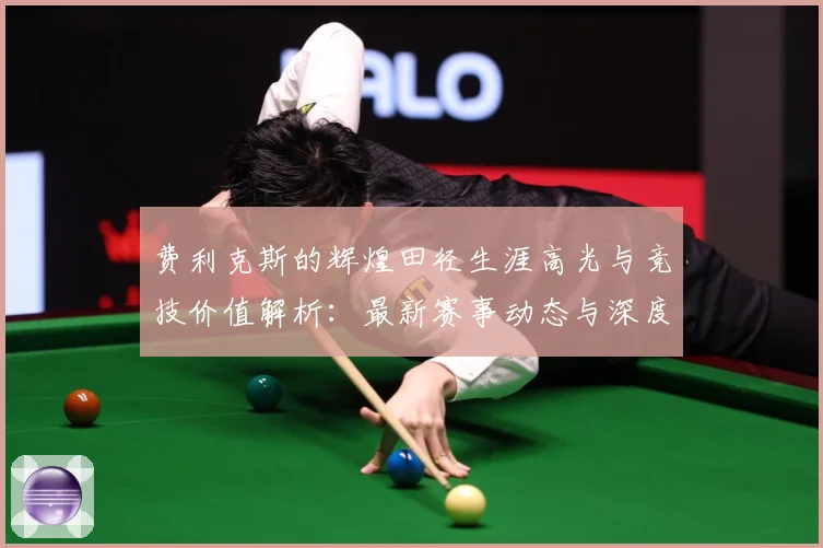 费利克斯的辉煌田径生涯高光与竞技价值解析：最新赛事动态与深度分析