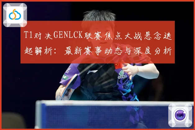 T1对决GENLCK联赛焦点大战悬念迭起解析：最新赛事动态与深度分析