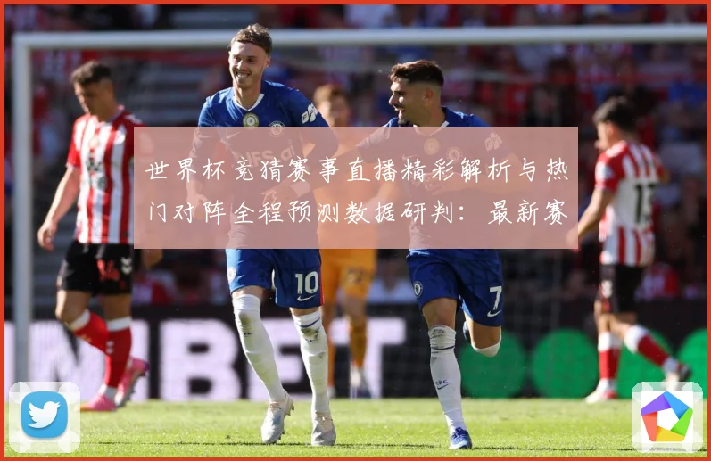 世界杯竞猜赛事直播精彩解析与热门对阵全程预测数据研判：最新赛事动态与深度分析