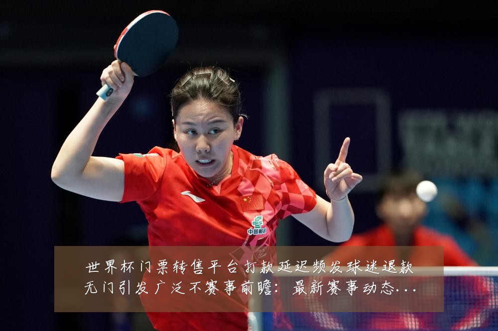世界杯门票转售平台打款延迟频发球迷退款无门引发广泛不赛事前瞻：最新赛事动态与深度分析