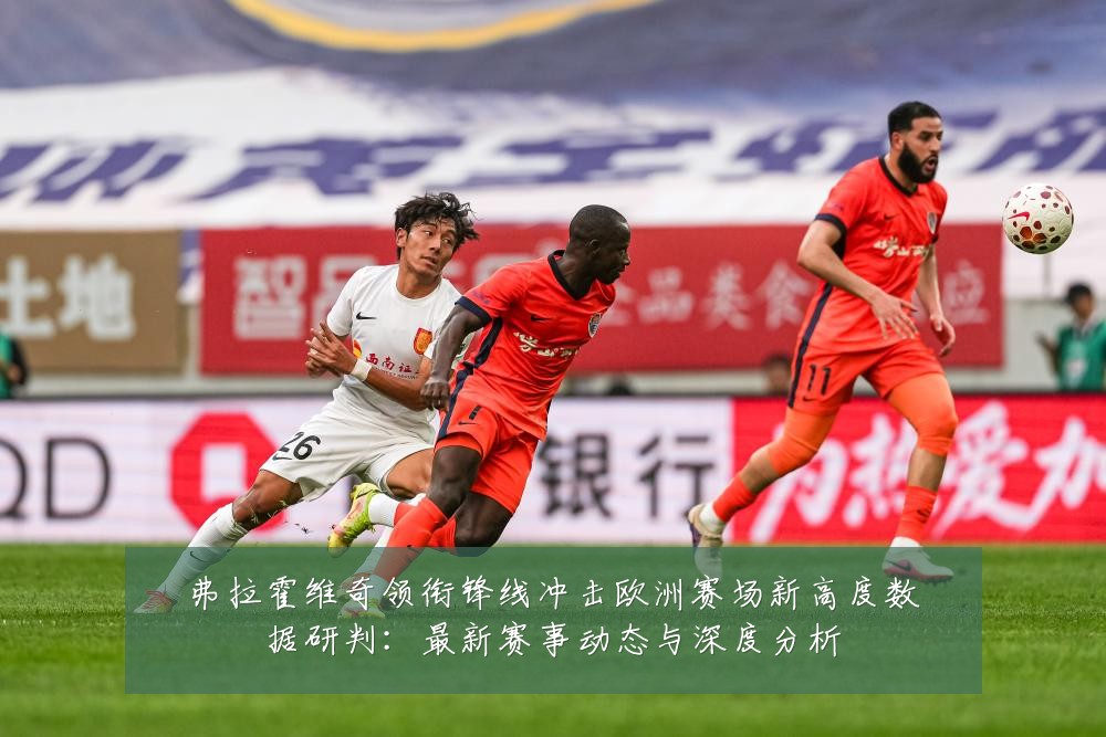 弗拉霍维奇领衔锋线冲击欧洲赛场新高度数据研判:最新赛事动态与深度分析