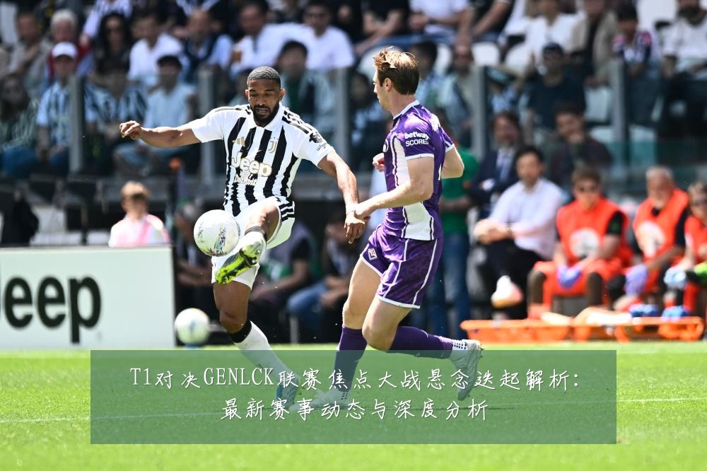 T1对决GENLCK联赛焦点大战悬念迭起解析：最新赛事动态与深度分析