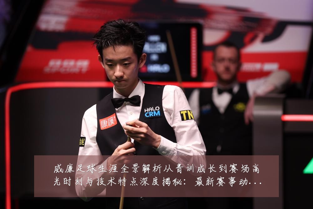 威廉足球生涯全景解析从青训成长到赛场高光时刻与技术特点深度揭秘:最新赛事动态与深度分析