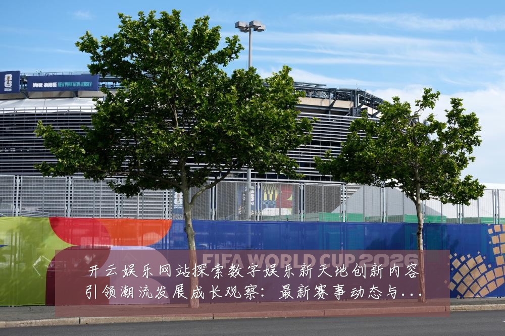 开云娱乐网站探索数字娱乐新天地创新内容引领潮流发展成长观察：最新赛事动态与深度分析